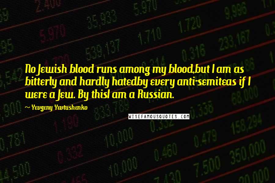 Yevgeny Yevtushenko Quotes: No Jewish blood runs among my blood,but I am as bitterly and hardly hatedby every anti-semiteas if I were a Jew. By thisI am a Russian.