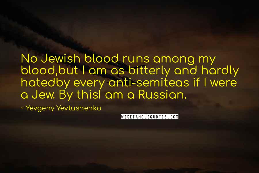 Yevgeny Yevtushenko Quotes: No Jewish blood runs among my blood,but I am as bitterly and hardly hatedby every anti-semiteas if I were a Jew. By thisI am a Russian.