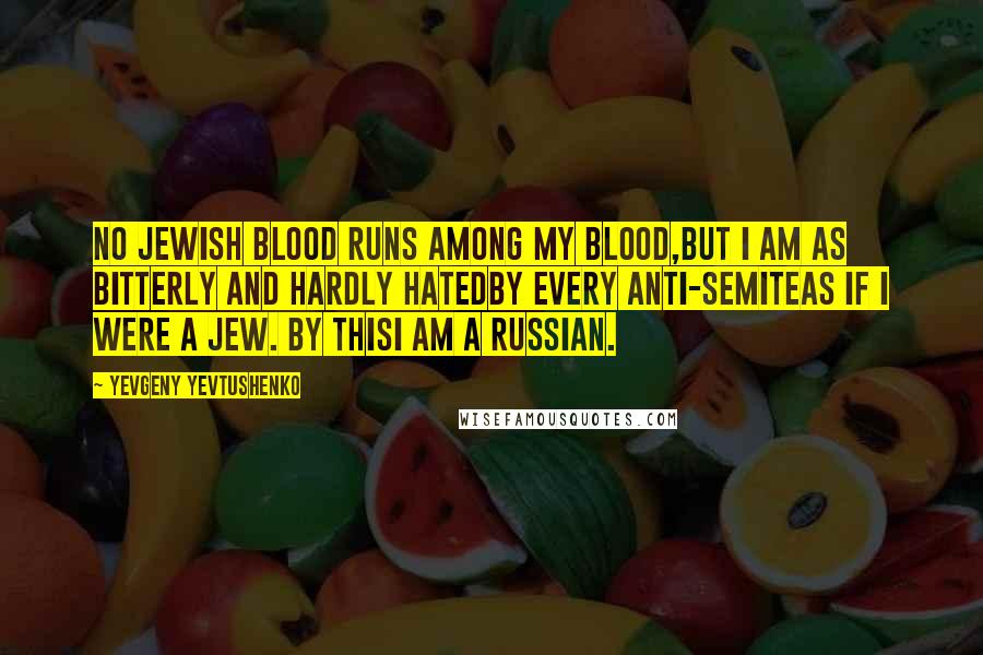 Yevgeny Yevtushenko Quotes: No Jewish blood runs among my blood,but I am as bitterly and hardly hatedby every anti-semiteas if I were a Jew. By thisI am a Russian.