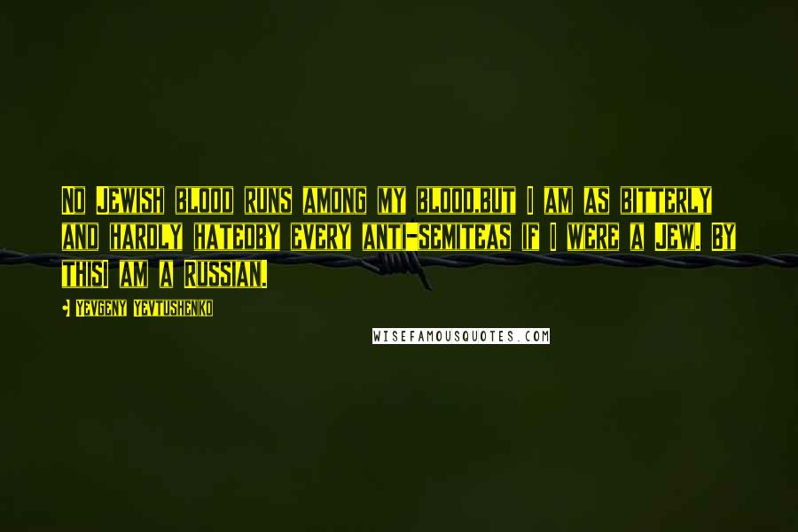 Yevgeny Yevtushenko Quotes: No Jewish blood runs among my blood,but I am as bitterly and hardly hatedby every anti-semiteas if I were a Jew. By thisI am a Russian.