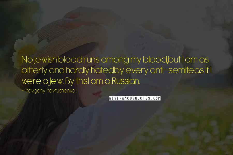 Yevgeny Yevtushenko Quotes: No Jewish blood runs among my blood,but I am as bitterly and hardly hatedby every anti-semiteas if I were a Jew. By thisI am a Russian.