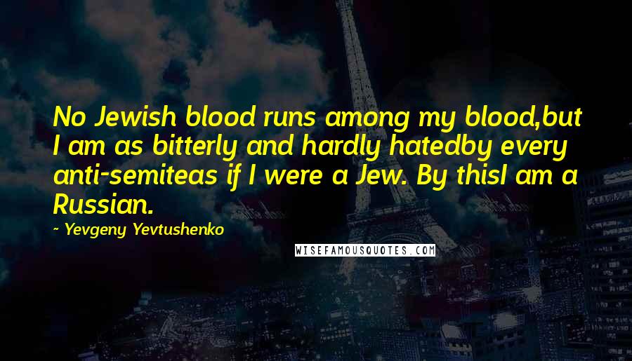 Yevgeny Yevtushenko Quotes: No Jewish blood runs among my blood,but I am as bitterly and hardly hatedby every anti-semiteas if I were a Jew. By thisI am a Russian.