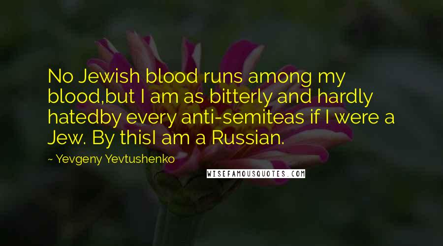 Yevgeny Yevtushenko Quotes: No Jewish blood runs among my blood,but I am as bitterly and hardly hatedby every anti-semiteas if I were a Jew. By thisI am a Russian.