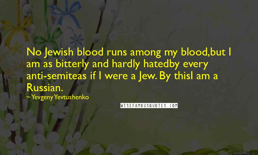 Yevgeny Yevtushenko Quotes: No Jewish blood runs among my blood,but I am as bitterly and hardly hatedby every anti-semiteas if I were a Jew. By thisI am a Russian.