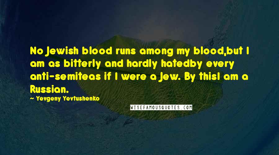 Yevgeny Yevtushenko Quotes: No Jewish blood runs among my blood,but I am as bitterly and hardly hatedby every anti-semiteas if I were a Jew. By thisI am a Russian.