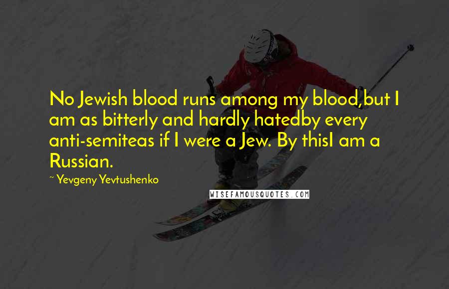 Yevgeny Yevtushenko Quotes: No Jewish blood runs among my blood,but I am as bitterly and hardly hatedby every anti-semiteas if I were a Jew. By thisI am a Russian.