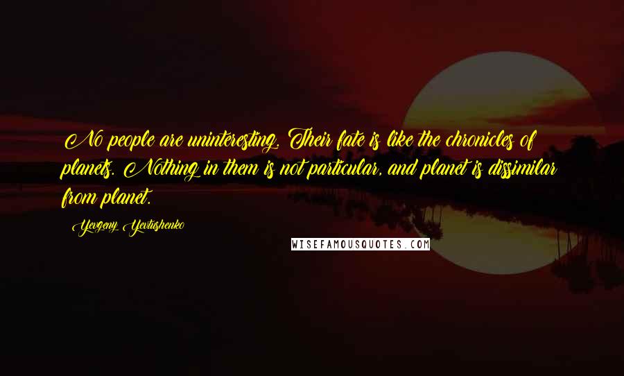 Yevgeny Yevtushenko Quotes: No people are uninteresting. Their fate is like the chronicles of planets. Nothing in them is not particular, and planet is dissimilar from planet.