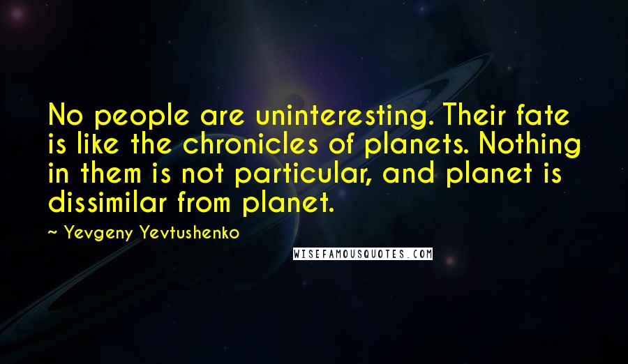 Yevgeny Yevtushenko Quotes: No people are uninteresting. Their fate is like the chronicles of planets. Nothing in them is not particular, and planet is dissimilar from planet.