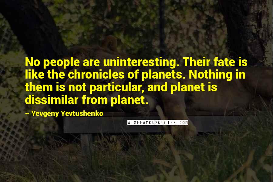 Yevgeny Yevtushenko Quotes: No people are uninteresting. Their fate is like the chronicles of planets. Nothing in them is not particular, and planet is dissimilar from planet.