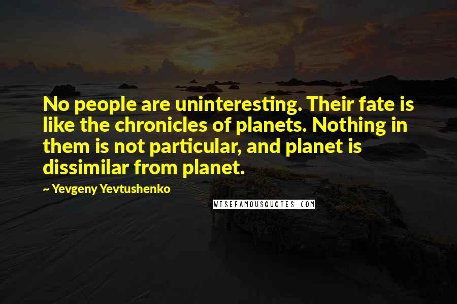 Yevgeny Yevtushenko Quotes: No people are uninteresting. Their fate is like the chronicles of planets. Nothing in them is not particular, and planet is dissimilar from planet.