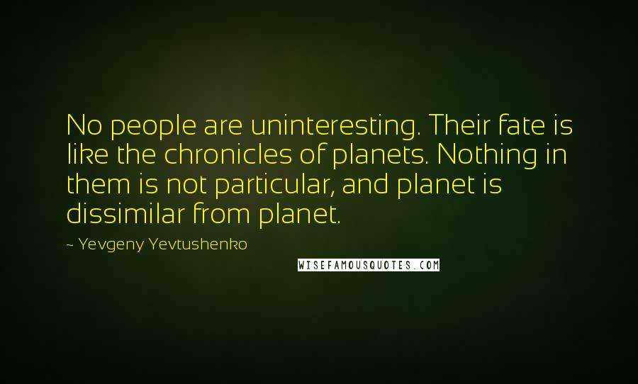 Yevgeny Yevtushenko Quotes: No people are uninteresting. Their fate is like the chronicles of planets. Nothing in them is not particular, and planet is dissimilar from planet.