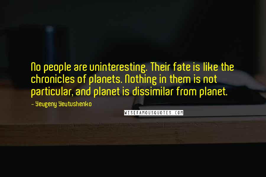 Yevgeny Yevtushenko Quotes: No people are uninteresting. Their fate is like the chronicles of planets. Nothing in them is not particular, and planet is dissimilar from planet.