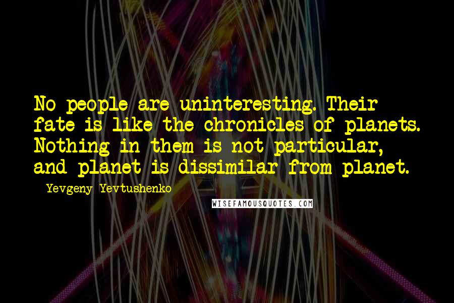 Yevgeny Yevtushenko Quotes: No people are uninteresting. Their fate is like the chronicles of planets. Nothing in them is not particular, and planet is dissimilar from planet.