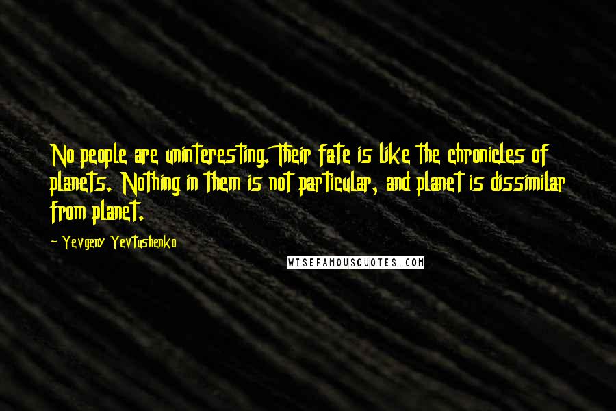 Yevgeny Yevtushenko Quotes: No people are uninteresting. Their fate is like the chronicles of planets. Nothing in them is not particular, and planet is dissimilar from planet.