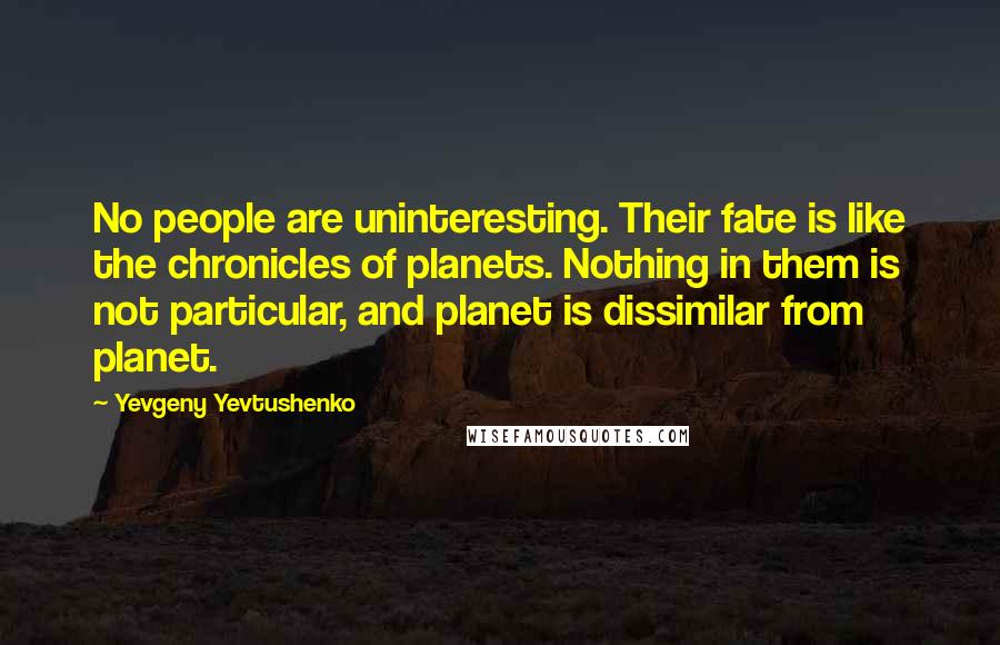 Yevgeny Yevtushenko Quotes: No people are uninteresting. Their fate is like the chronicles of planets. Nothing in them is not particular, and planet is dissimilar from planet.