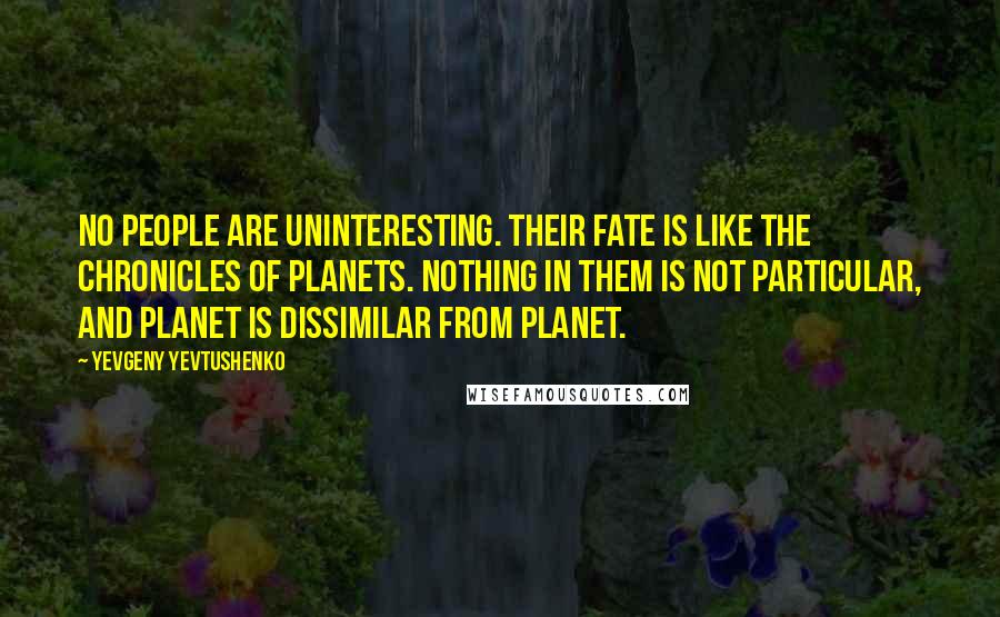 Yevgeny Yevtushenko Quotes: No people are uninteresting. Their fate is like the chronicles of planets. Nothing in them is not particular, and planet is dissimilar from planet.