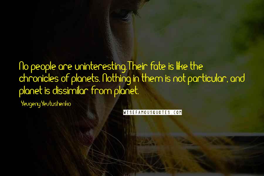 Yevgeny Yevtushenko Quotes: No people are uninteresting. Their fate is like the chronicles of planets. Nothing in them is not particular, and planet is dissimilar from planet.