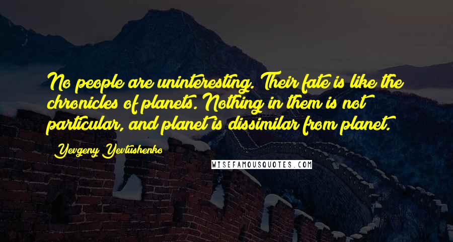 Yevgeny Yevtushenko Quotes: No people are uninteresting. Their fate is like the chronicles of planets. Nothing in them is not particular, and planet is dissimilar from planet.