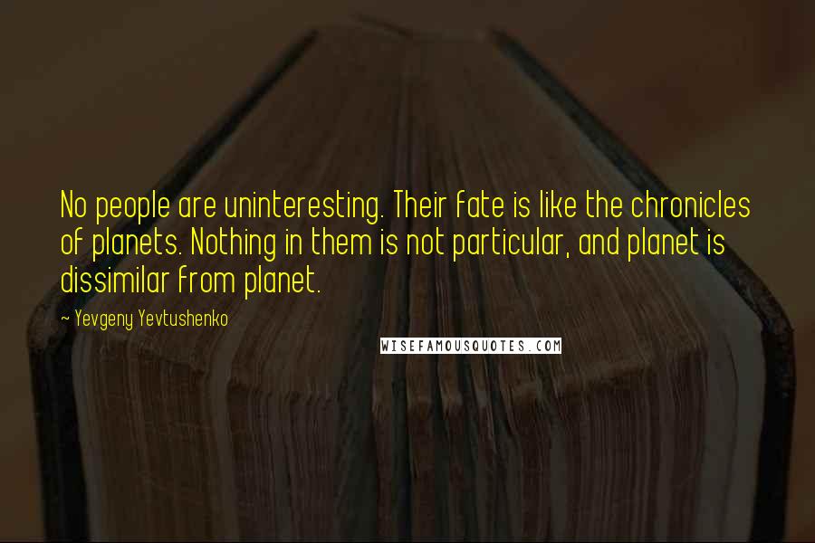 Yevgeny Yevtushenko Quotes: No people are uninteresting. Their fate is like the chronicles of planets. Nothing in them is not particular, and planet is dissimilar from planet.