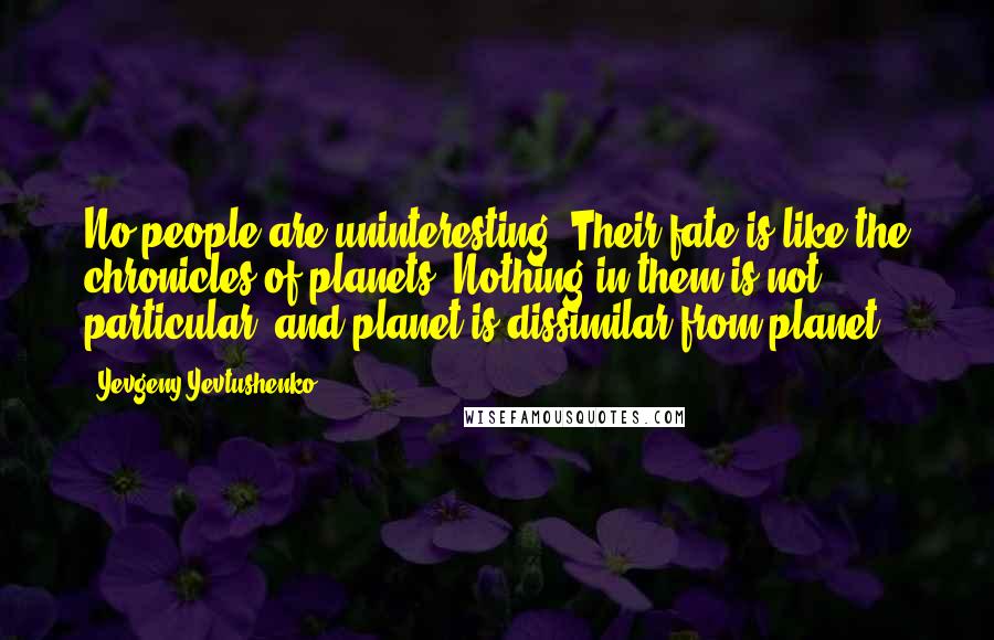 Yevgeny Yevtushenko Quotes: No people are uninteresting. Their fate is like the chronicles of planets. Nothing in them is not particular, and planet is dissimilar from planet.