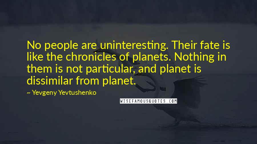 Yevgeny Yevtushenko Quotes: No people are uninteresting. Their fate is like the chronicles of planets. Nothing in them is not particular, and planet is dissimilar from planet.