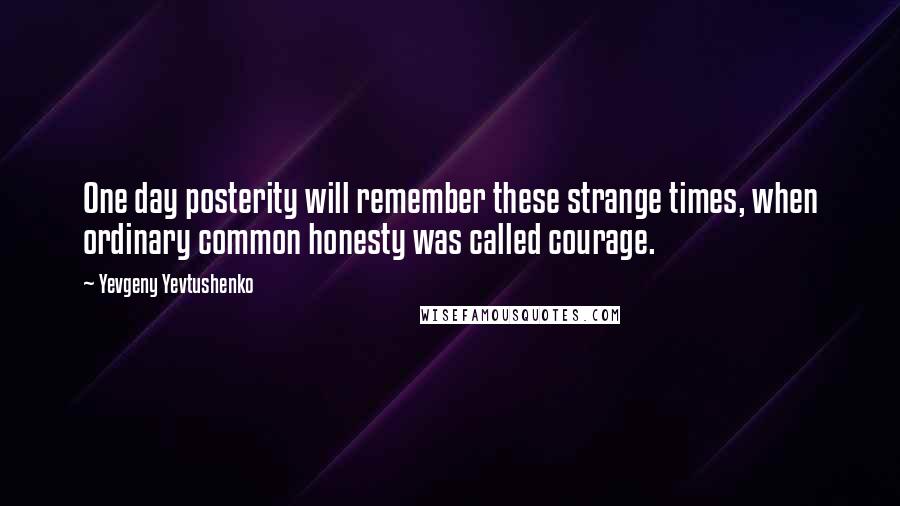 Yevgeny Yevtushenko Quotes: One day posterity will remember these strange times, when ordinary common honesty was called courage.