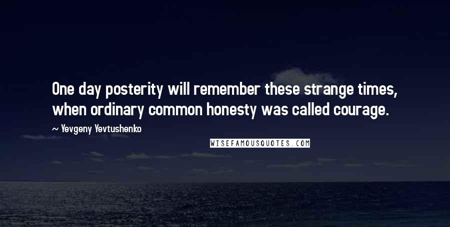 Yevgeny Yevtushenko Quotes: One day posterity will remember these strange times, when ordinary common honesty was called courage.