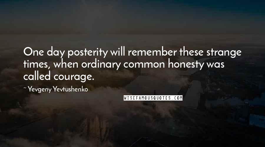 Yevgeny Yevtushenko Quotes: One day posterity will remember these strange times, when ordinary common honesty was called courage.
