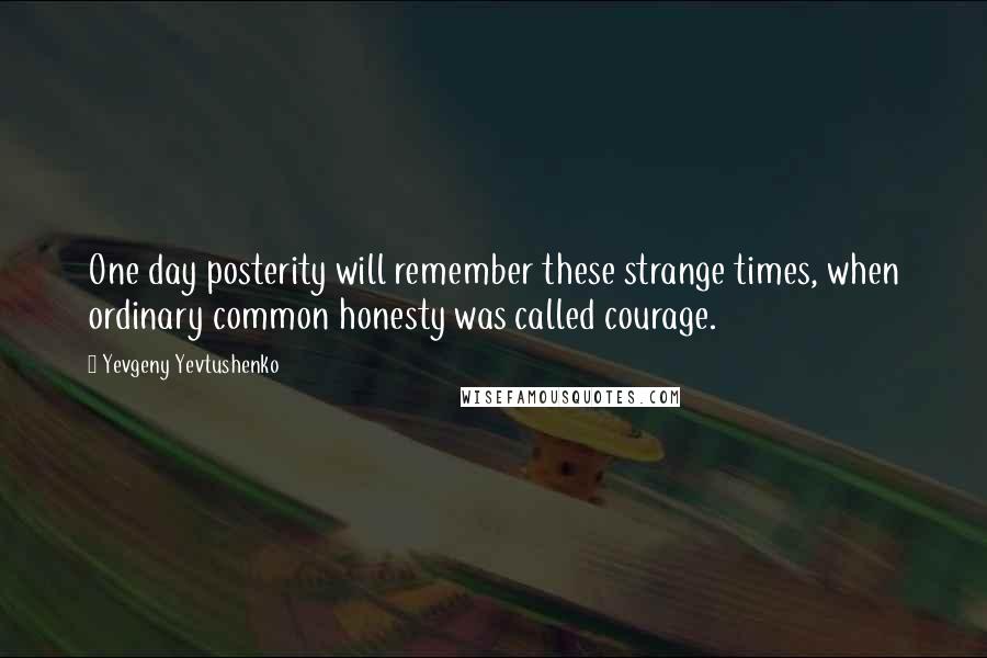 Yevgeny Yevtushenko Quotes: One day posterity will remember these strange times, when ordinary common honesty was called courage.