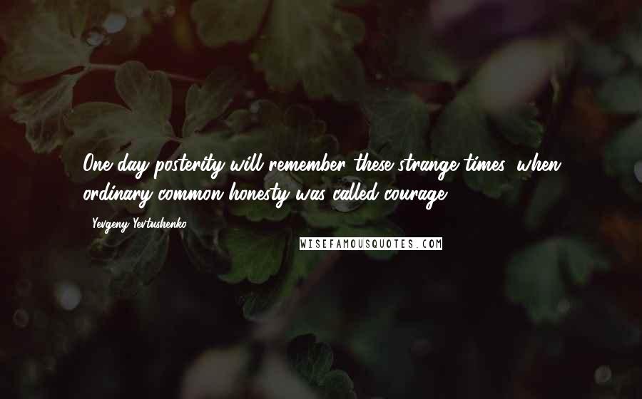 Yevgeny Yevtushenko Quotes: One day posterity will remember these strange times, when ordinary common honesty was called courage.
