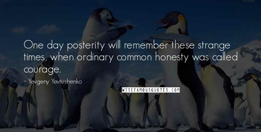 Yevgeny Yevtushenko Quotes: One day posterity will remember these strange times, when ordinary common honesty was called courage.