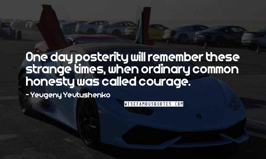 Yevgeny Yevtushenko Quotes: One day posterity will remember these strange times, when ordinary common honesty was called courage.