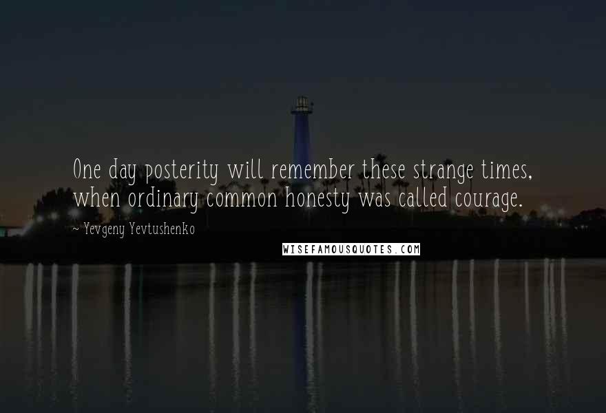 Yevgeny Yevtushenko Quotes: One day posterity will remember these strange times, when ordinary common honesty was called courage.
