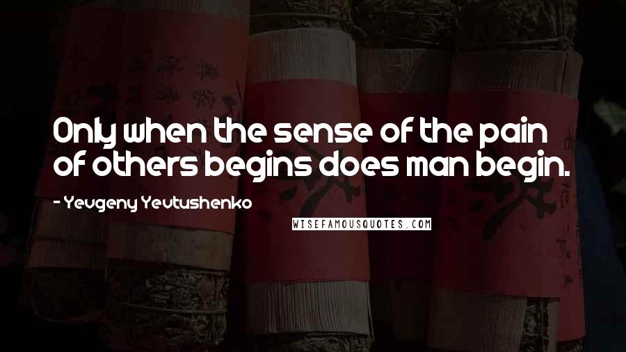 Yevgeny Yevtushenko Quotes: Only when the sense of the pain of others begins does man begin.