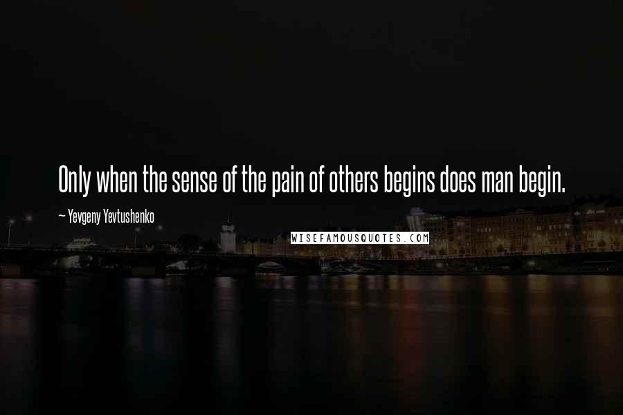 Yevgeny Yevtushenko Quotes: Only when the sense of the pain of others begins does man begin.