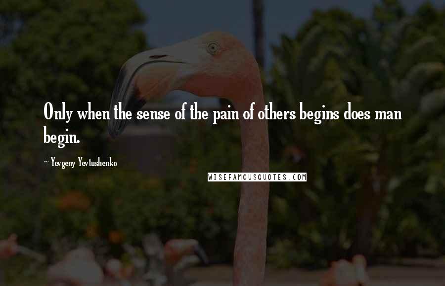 Yevgeny Yevtushenko Quotes: Only when the sense of the pain of others begins does man begin.