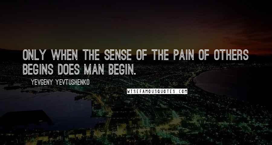 Yevgeny Yevtushenko Quotes: Only when the sense of the pain of others begins does man begin.