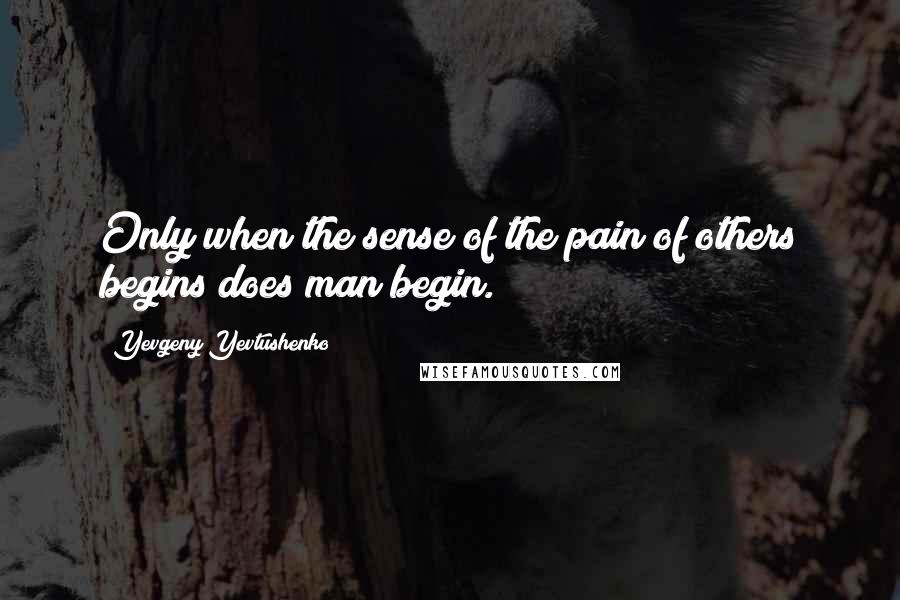 Yevgeny Yevtushenko Quotes: Only when the sense of the pain of others begins does man begin.