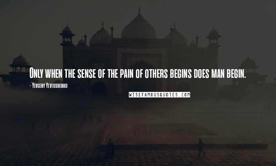 Yevgeny Yevtushenko Quotes: Only when the sense of the pain of others begins does man begin.