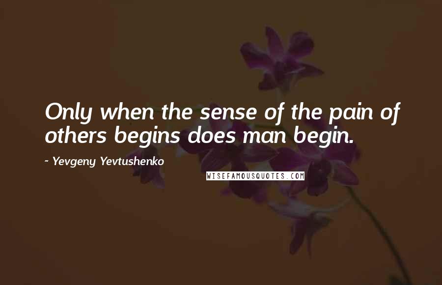 Yevgeny Yevtushenko Quotes: Only when the sense of the pain of others begins does man begin.