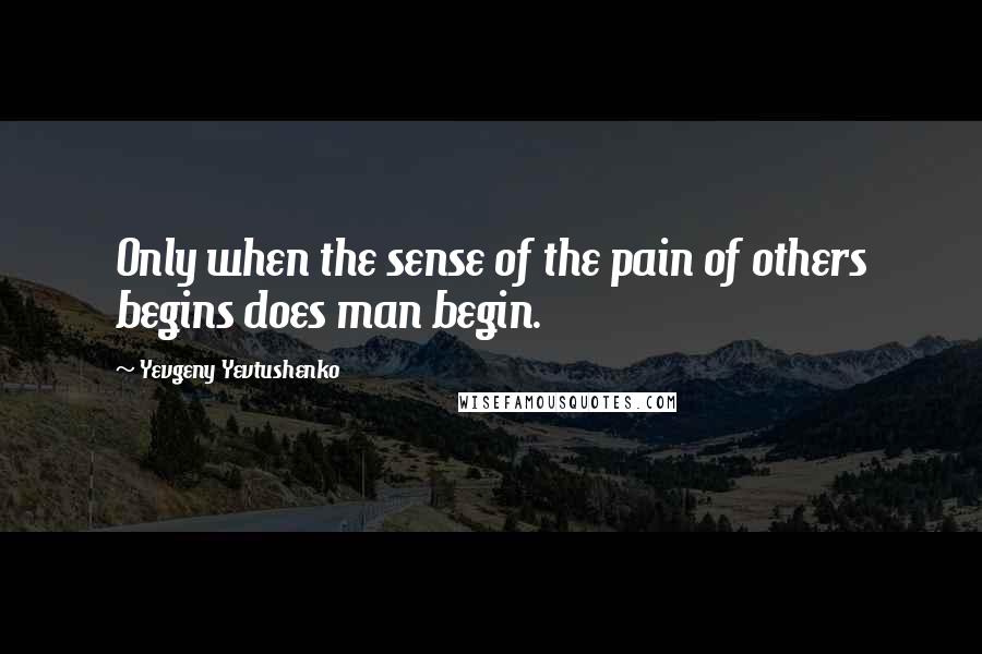 Yevgeny Yevtushenko Quotes: Only when the sense of the pain of others begins does man begin.