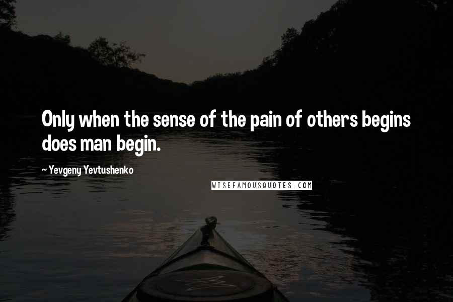 Yevgeny Yevtushenko Quotes: Only when the sense of the pain of others begins does man begin.