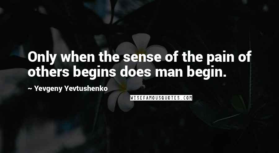 Yevgeny Yevtushenko Quotes: Only when the sense of the pain of others begins does man begin.