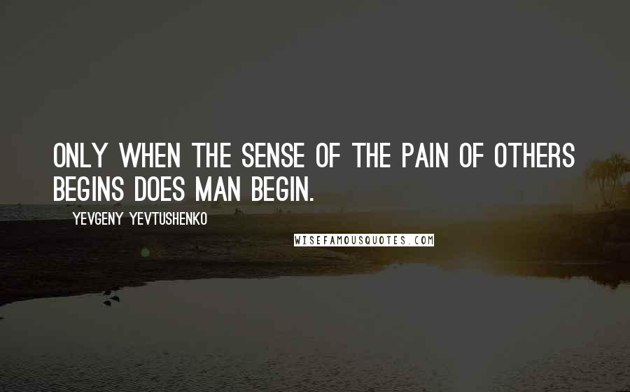 Yevgeny Yevtushenko Quotes: Only when the sense of the pain of others begins does man begin.