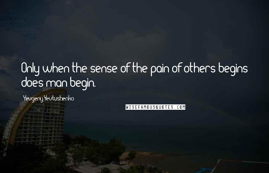 Yevgeny Yevtushenko Quotes: Only when the sense of the pain of others begins does man begin.