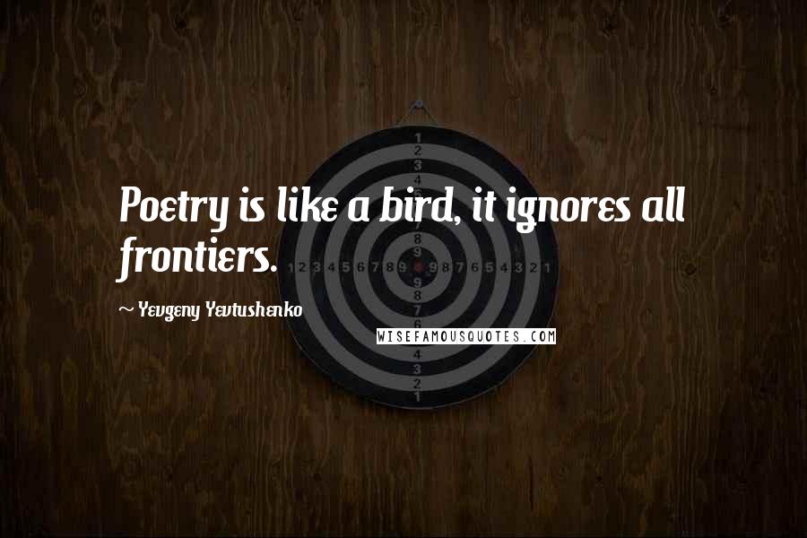 Yevgeny Yevtushenko Quotes: Poetry is like a bird, it ignores all frontiers.