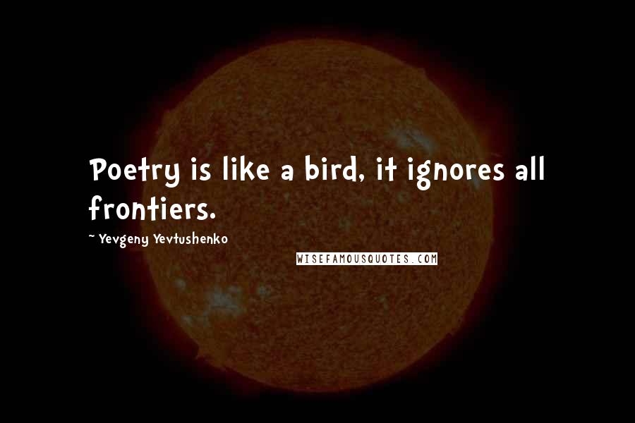 Yevgeny Yevtushenko Quotes: Poetry is like a bird, it ignores all frontiers.