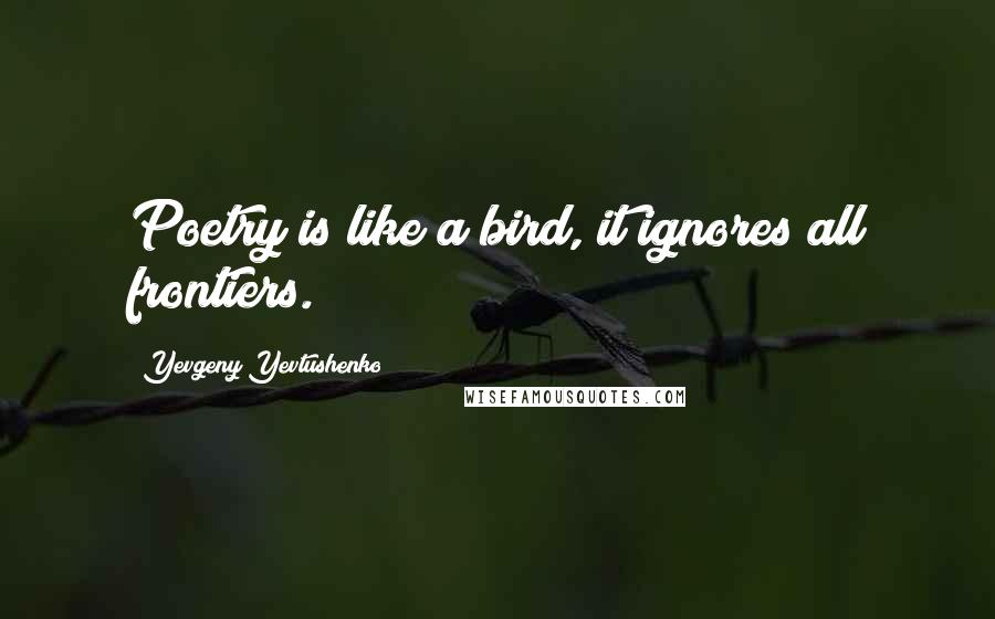 Yevgeny Yevtushenko Quotes: Poetry is like a bird, it ignores all frontiers.