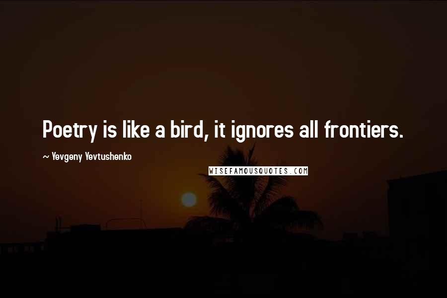 Yevgeny Yevtushenko Quotes: Poetry is like a bird, it ignores all frontiers.