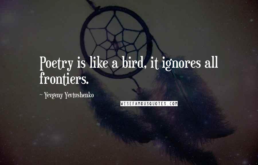 Yevgeny Yevtushenko Quotes: Poetry is like a bird, it ignores all frontiers.